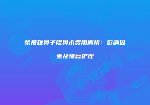 张掖短鼻子隆鼻术费用解析：影响因素及恢复护理