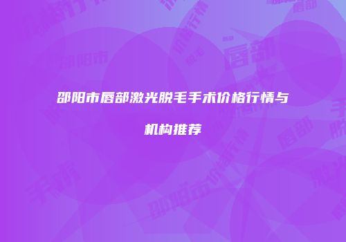 邵阳市唇部激光脱毛手术价格行情与机构推荐