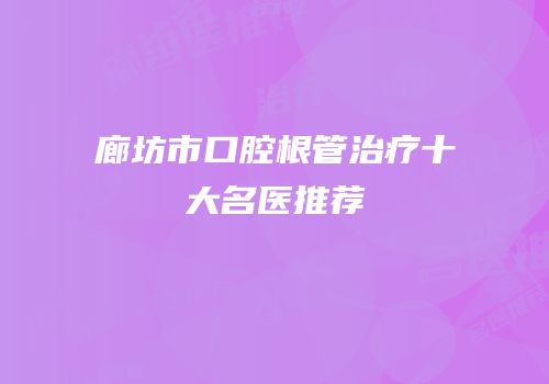 廊坊市口腔根管治疗十大名医推荐