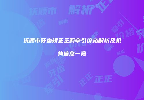 抚顺市牙齿矫正正畸牵引价格解析及机构信息一览
