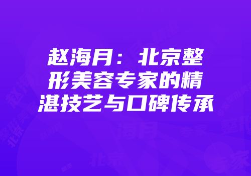 赵海月：北京整形美容专家的精湛技艺与口碑传承