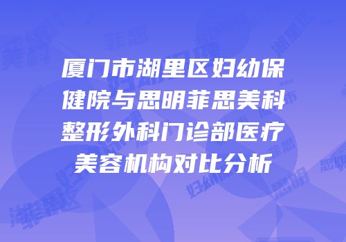 厦门市湖里区妇幼保健院与思明菲思美科整形外科门诊部医疗美容机构对比分析