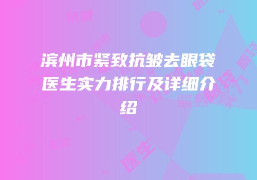 滨州市紧致抗皱去眼袋医生实力排行及详细介绍