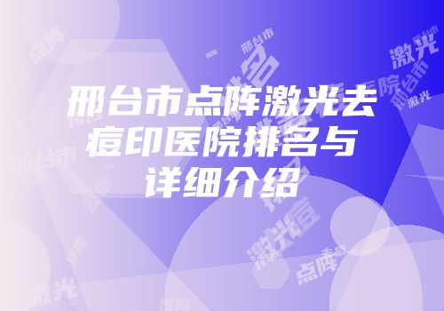 邢台市点阵激光去痘印医院排名与详细介绍