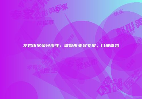 龙岩市李荣兴医生：微整形美容专家，口碑卓越