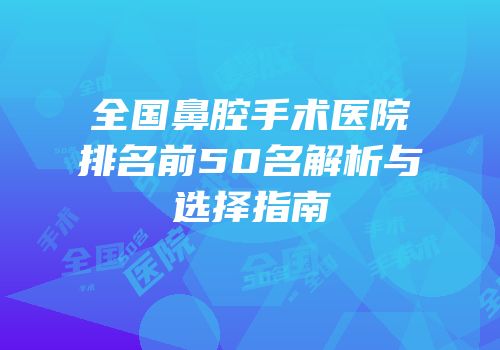 全国鼻腔手术医院排名前50名解析与选择指南