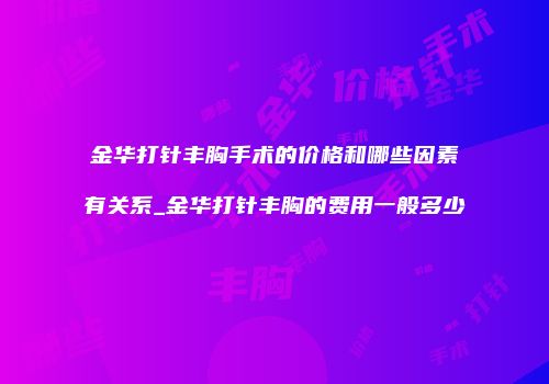 金华打针丰胸手术的价格和哪些因素有关系_金华打针丰胸的费用一般多少