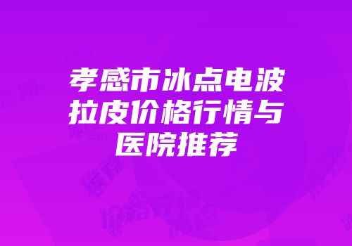 孝感市冰点电波拉皮价格行情与医院推荐