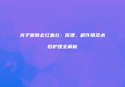 光子嫩肤去红血丝：原理、副作用及术后护理全解析