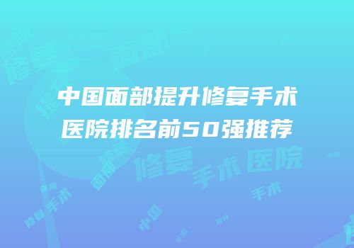 中国面部提升修复手术医院排名前50强推荐