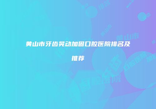 黄山市牙齿晃动加固口腔医院排名及推荐