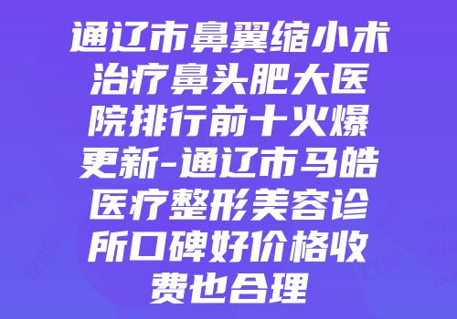 通辽市鼻翼缩小术治疗鼻头肥大医院排行前十火爆更新-通辽市马皓医疗整形美容诊所口碑好价格收费也合理