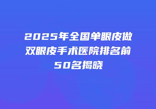 2025年全国单眼皮做双眼皮手术医院排名前50名揭晓