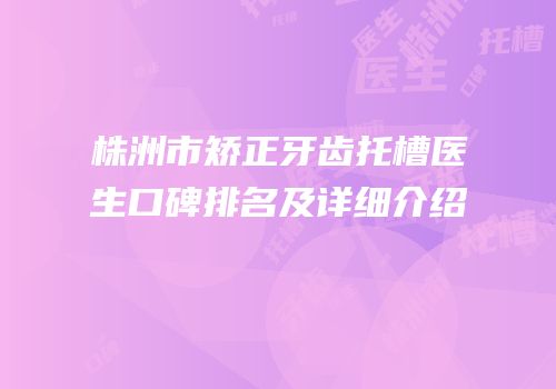 株洲市矫正牙齿托槽医生口碑排名及详细介绍
