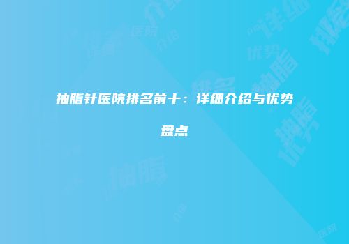 抽脂针医院排名前十：详细介绍与优势盘点