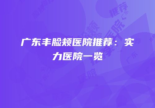 广东丰脸颊医院推荐：实力医院一览