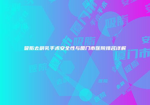 吸脂去副乳手术安全性与厦门市医院排名详解