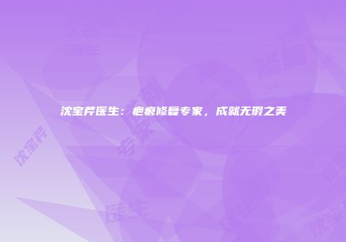 沈宝芹医生：疤痕修复专家，成就无瑕之美