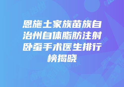 恩施土家族苗族自治州自体脂肪注射卧蚕手术医生排行榜揭晓