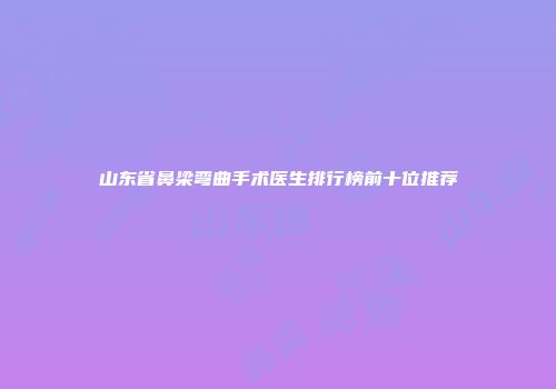 山东省鼻梁弯曲手术医生排行榜前十位推荐