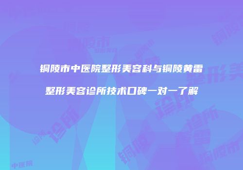 铜陵市中医院整形美容科与铜陵黄雷整形美容诊所技术口碑一对一了解