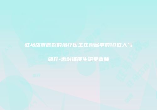 驻马店市唇裂的治疗医生在榜名单前10位人气飙升-惠剑锋医生深受青睐
