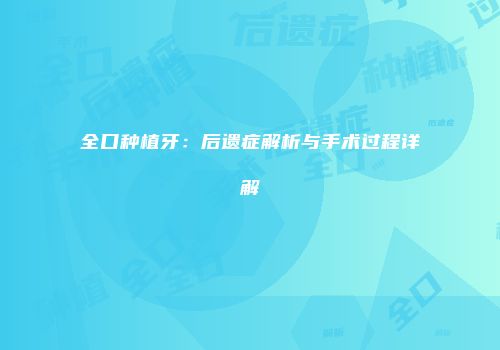 全口种植牙：后遗症解析与手术过程详解