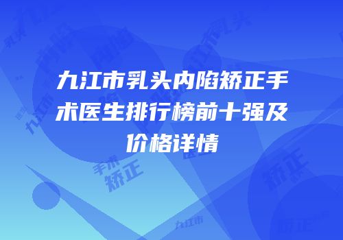 九江市乳头内陷矫正手术医生排行榜前十强及价格详情