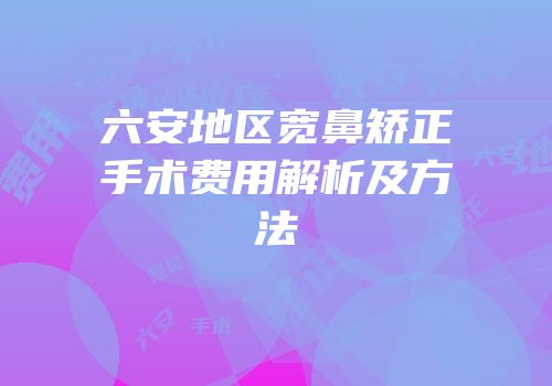 六安地区宽鼻矫正手术费用解析及方法