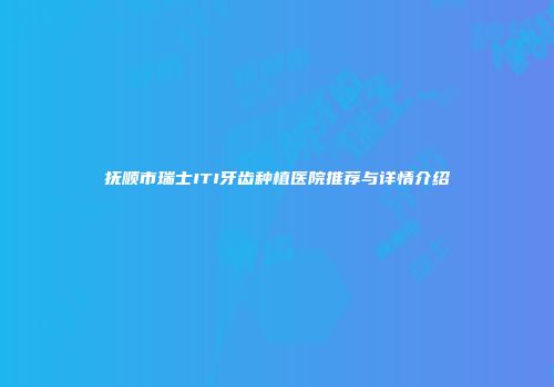 抚顺市瑞士ITI牙齿种植医院推荐与详情介绍