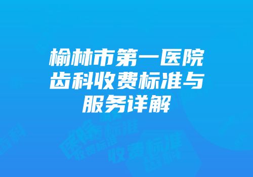 榆林市第一医院齿科收费标准与服务详解