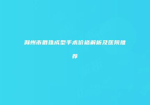 滁州市唇珠成型手术价格解析及医院推荐