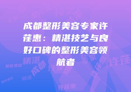 成都整形美容专家许荏惠：精湛技艺与良好口碑的整形美容领航者