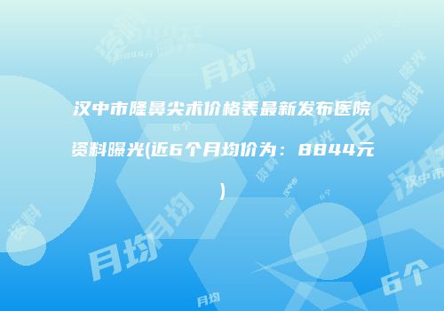 汉中市隆鼻尖术价格表最新发布医院资料曝光(近6个月均价为：8844元)