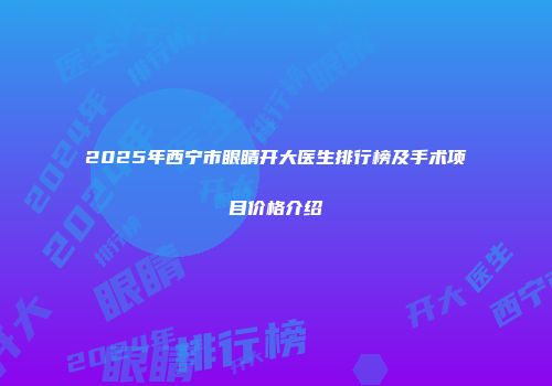 2025年西宁市眼睛开大医生排行榜及手术项目价格介绍