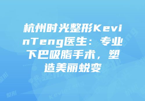 杭州时光整形KevinTeng医生：专业下巴吸脂手术，塑造美丽蜕变