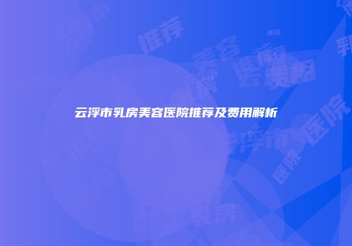 云浮市乳房美容医院推荐及费用解析