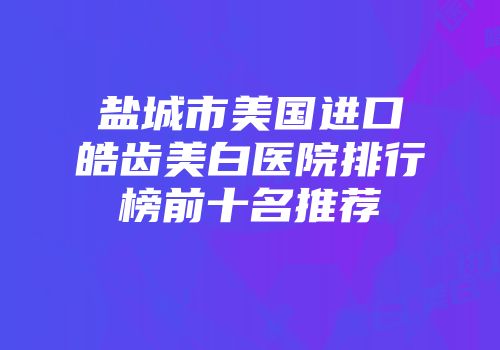 盐城市美国进口皓齿美白医院排行榜前十名推荐