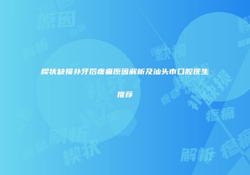 楔状缺损补牙后疼痛原因解析及汕头市口腔医生推荐