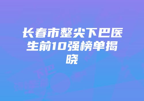 长春市整尖下巴医生前10强榜单揭晓