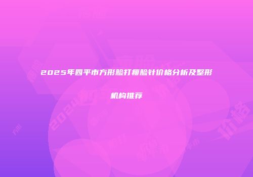 2025年四平市方形脸打瘦脸针价格分析及整形机构推荐