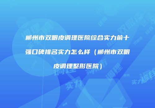 郴州市双眼皮调理医院综合实力前十强口碑排名实力怎么样（郴州市双眼皮调理整形医院）