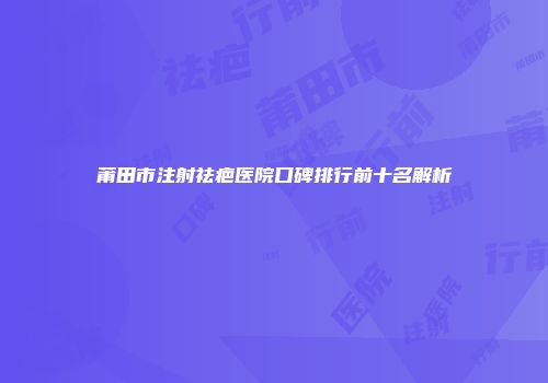 莆田市注射祛疤医院口碑排行前十名解析