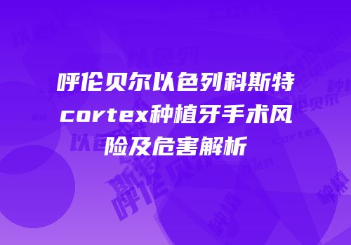 呼伦贝尔以色列科斯特cortex种植牙手术风险及危害解析