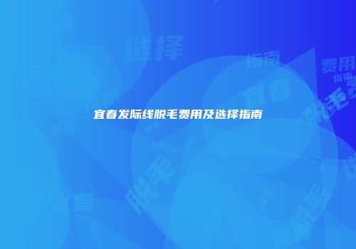 宜春发际线脱毛费用及选择指南