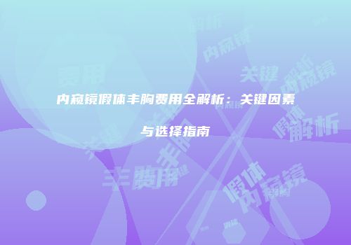 内窥镜假体丰胸费用全解析：关键因素与选择指南