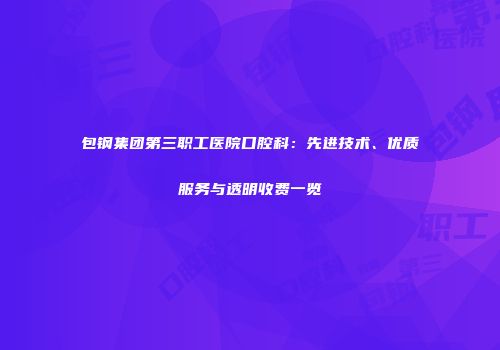 包钢集团第三职工医院口腔科：先进技术、优质服务与透明收费一览