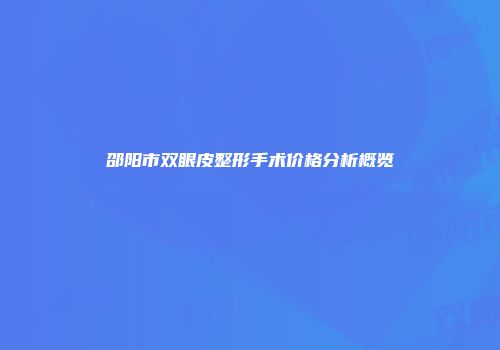 邵阳市双眼皮整形手术价格分析概览