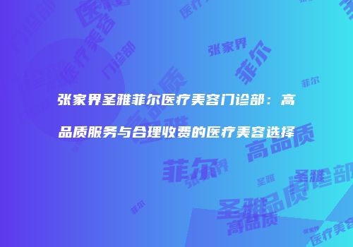张家界圣雅菲尔医疗美容门诊部：高品质服务与合理收费的医疗美容选择