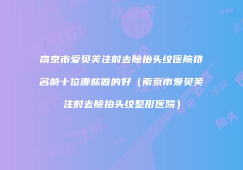 南京市爱贝芙注射去除抬头纹医院排名前十位哪些做的好（南京市爱贝芙注射去除抬头纹整形医院）